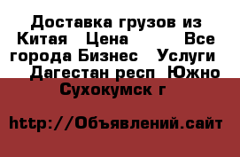 CARGO Доставка грузов из Китая › Цена ­ 100 - Все города Бизнес » Услуги   . Дагестан респ.,Южно-Сухокумск г.